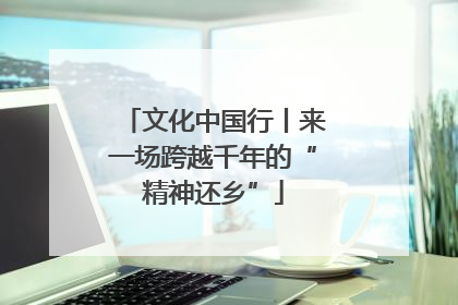 文化中国行丨来一场跨越千年的“精神还乡”
