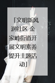 文明新风润社区 金家岭街道开展文明素养提升主题活动