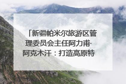 新疆帕米尔旅游区管理委员会主任阿力甫·阿克木汗：打造高原特色文旅品牌 推动县域旅游高质量发展｜第七届全国县域旅游研究成果发布系列活动