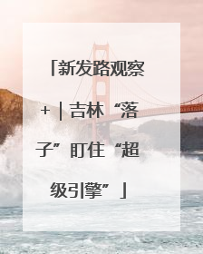 新发路观察+｜吉林“落子”盯住“超级引擎”