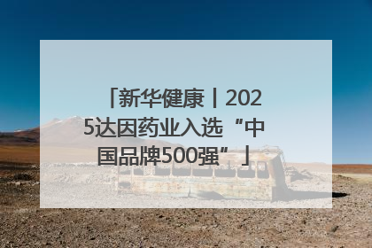 新华健康丨2025达因药业入选“中国品牌500强”