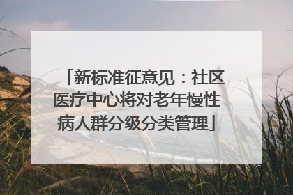 新标准征意见：社区医疗中心将对老年慢性病人群分级分类管理