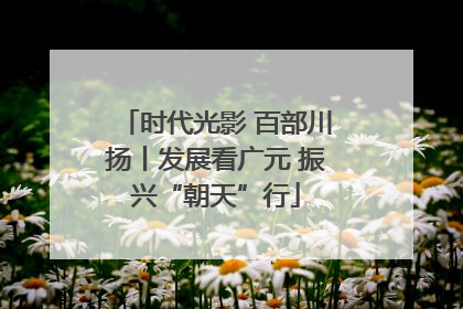 时代光影 百部川扬丨发展看广元 振兴“朝天”行