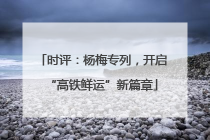 时评：杨梅专列，开启“高铁鲜运”新篇章
