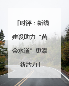 时评：新线建设助力“黄金水道”更添新活力