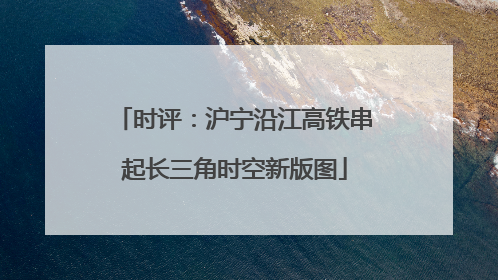 时评：沪宁沿江高铁串起长三角时空新版图