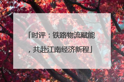 时评：铁路物流赋能，共赴江南经济新程