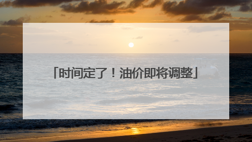 时间定了！油价即将调整