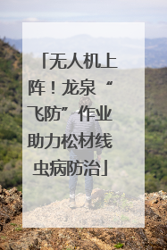 无人机上阵！龙泉“飞防”作业助力松材线虫病防治