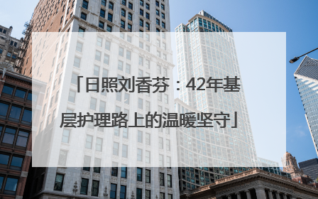 日照刘香芬：42年基层护理路上的温暖坚守