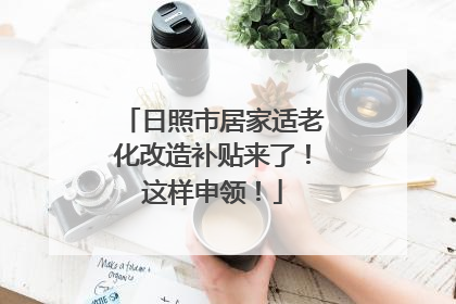 日照市居家适老化改造补贴来了！这样申领！