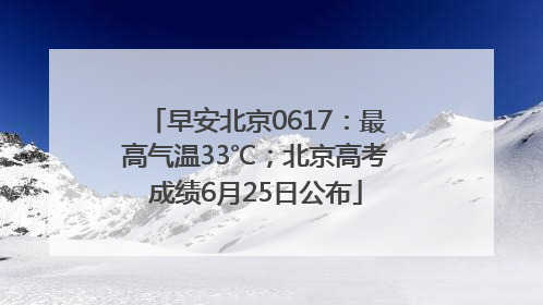 早安北京0617：最高气温33℃；北京高考成绩6月25日公布