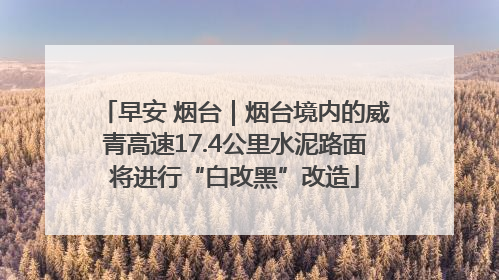 早安 烟台｜烟台境内的威青高速17.4公里水泥路面将进行“白改黑”改造