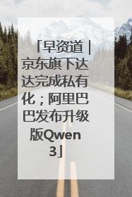 早资道｜京东旗下达达完成私有化；阿里巴巴发布升级版Qwen3