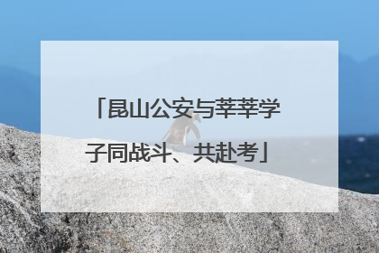 昆山公安与莘莘学子同战斗、共赴考