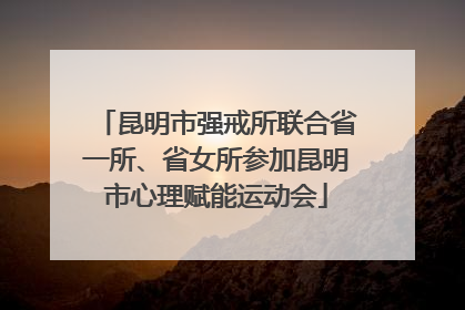 昆明市强戒所联合省一所、省女所参加昆明市心理赋能运动会