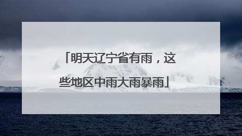 明天辽宁省有雨，这些地区中雨大雨暴雨