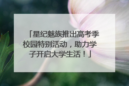 星纪魅族推出高考季校园特别活动，助力学子开启大学生活！
