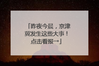 昨夜今晨，京津冀发生这些大事！点击看报→