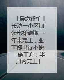晨意帮忙丨长沙一小区加装电梯逾期一年未完工，业主称出行不便！施工方：半月内完工