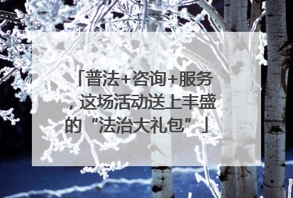 普法+咨询+服务，这场活动送上丰盛的“法治大礼包”