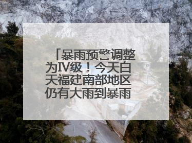 暴雨预警调整为Ⅳ级！今天白天福建南部地区仍有大雨到暴雨，注意防范