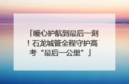 暖心护航到最后一刻！石龙城管全程守护高考“最后一公里”