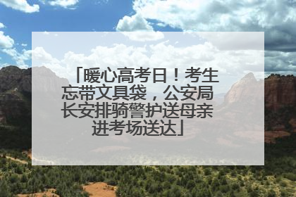 暖心高考日！考生忘带文具袋，公安局长安排骑警护送母亲进考场送达