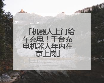 机器人上门给车充电！千台充电机器人年内在京上岗