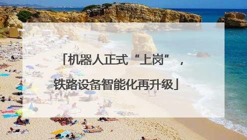 机器人正式“上岗”，铁路设备智能化再升级