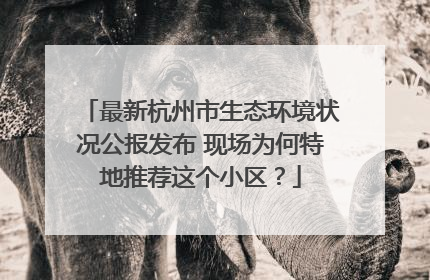最新杭州市生态环境状况公报发布 现场为何特地推荐这个小区？
