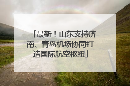 最新！山东支持济南、青岛机场协同打造国际航空枢纽