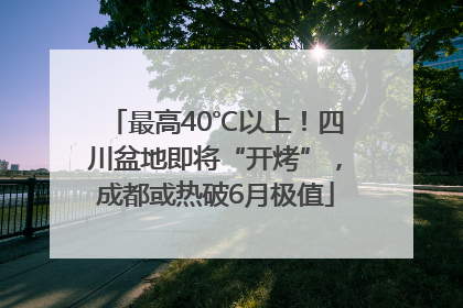 最高40℃以上！四川盆地即将“开烤”，成都或热破6月极值