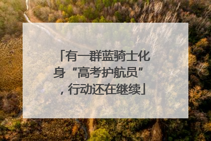 有一群蓝骑士化身“高考护航员”，行动还在继续