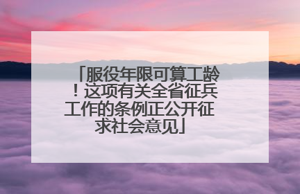 服役年限可算工龄！这项有关全省征兵工作的条例正公开征求社会意见