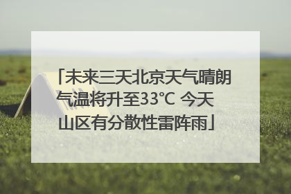 未来三天北京天气晴朗气温将升至33℃ 今天山区有分散性雷阵雨