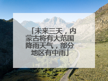 未来三天，内蒙古将有大范围降雨天气，部分地区有中雨