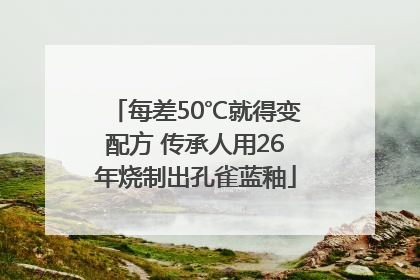 每差50℃就得变配方 传承人用26年烧制出孔雀蓝釉