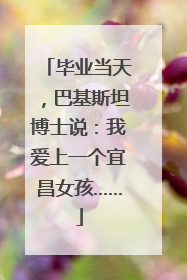 毕业当天，巴基斯坦博士说：我爱上一个宜昌女孩……