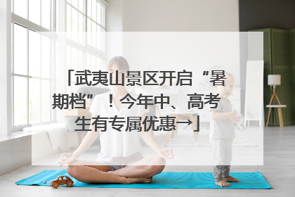 武夷山景区开启“暑期档”！今年中、高考生有专属优惠→