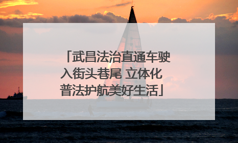武昌法治直通车驶入街头巷尾 立体化普法护航美好生活