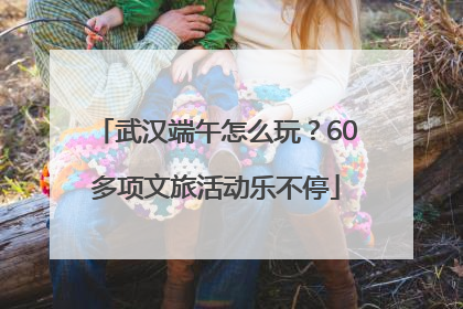 武汉端午怎么玩？60多项文旅活动乐不停