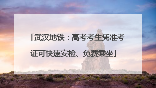 武汉地铁：高考考生凭准考证可快速安检、免费乘坐