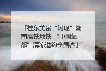 桂东美景“闪现”湖南高铁地铁 “中国氧都”清凉邀约全国客