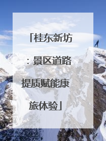 桂东新坊：景区道路提质赋能康旅体验