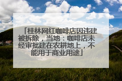 桂林网红咖啡店因违建被拆除，当地：咖啡店未经审批建在农耕地上，不能用于商业用途