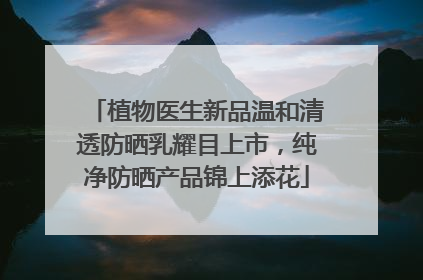 植物医生新品温和清透防晒乳耀目上市，纯净防晒产品锦上添花