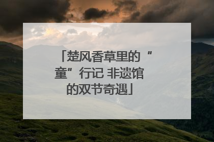 楚风香草里的“童”行记 非遗馆的双节奇遇