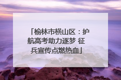榆林市横山区：护航高考助力逐梦 征兵宣传点燃热血