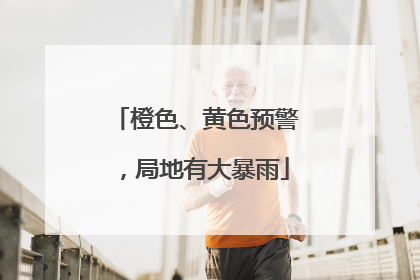 橙色、黄色预警，局地有大暴雨